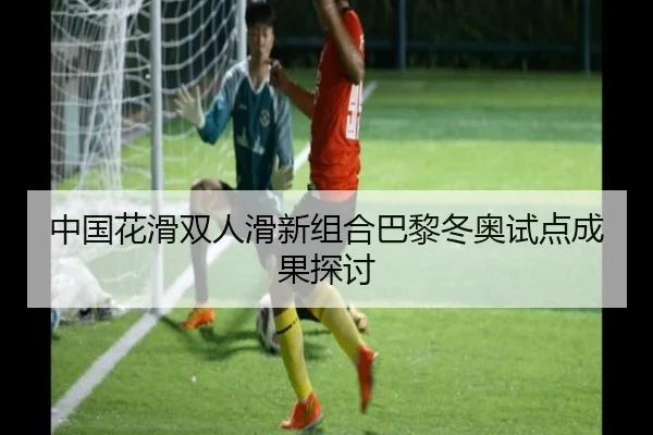中国花滑双人滑新组合巴黎冬奥试点成果探讨